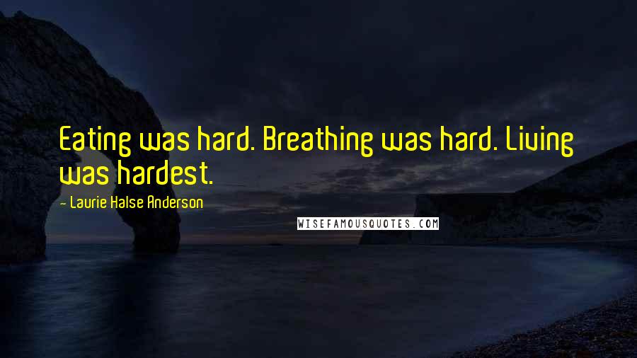 Laurie Halse Anderson Quotes: Eating was hard. Breathing was hard. Living was hardest.