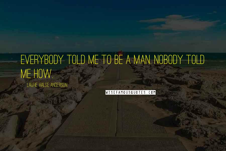 Laurie Halse Anderson Quotes: Everybody told me to be a man. Nobody told me how.