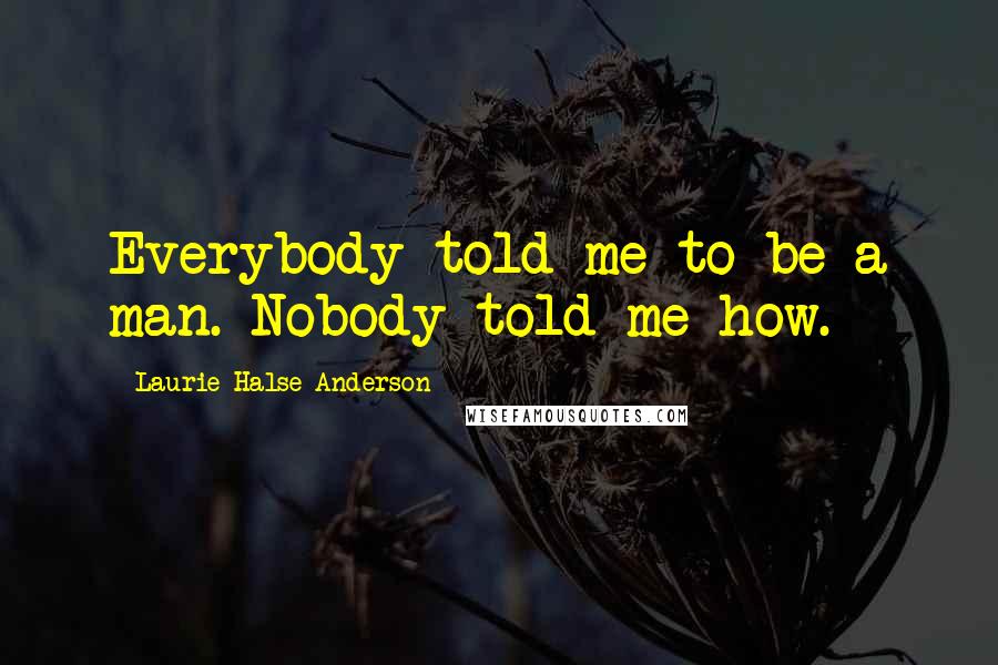 Laurie Halse Anderson Quotes: Everybody told me to be a man. Nobody told me how.