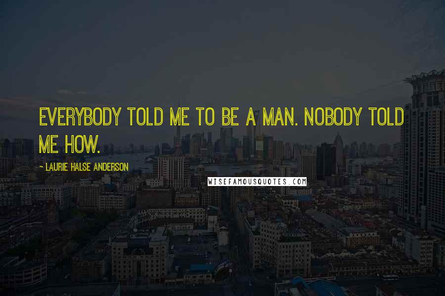 Laurie Halse Anderson Quotes: Everybody told me to be a man. Nobody told me how.