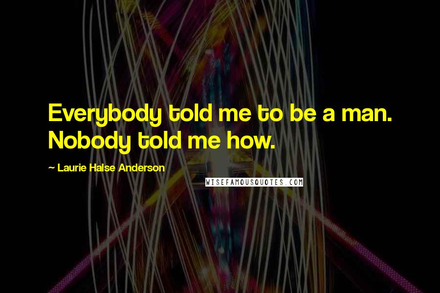 Laurie Halse Anderson Quotes: Everybody told me to be a man. Nobody told me how.