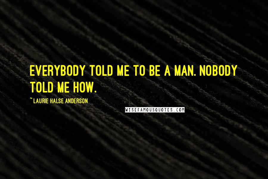 Laurie Halse Anderson Quotes: Everybody told me to be a man. Nobody told me how.