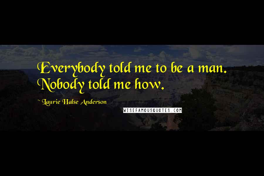 Laurie Halse Anderson Quotes: Everybody told me to be a man. Nobody told me how.
