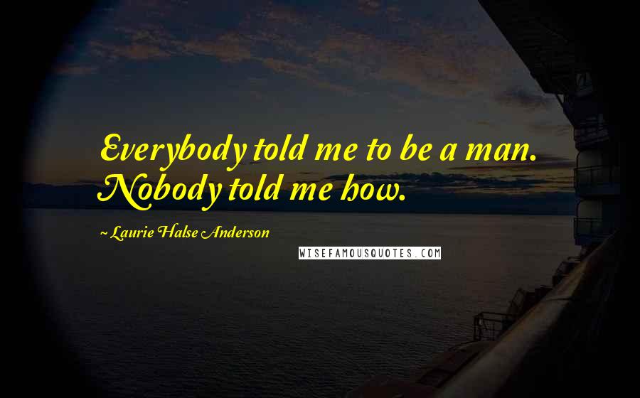 Laurie Halse Anderson Quotes: Everybody told me to be a man. Nobody told me how.