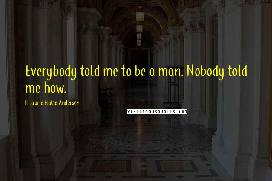 Laurie Halse Anderson Quotes: Everybody told me to be a man. Nobody told me how.