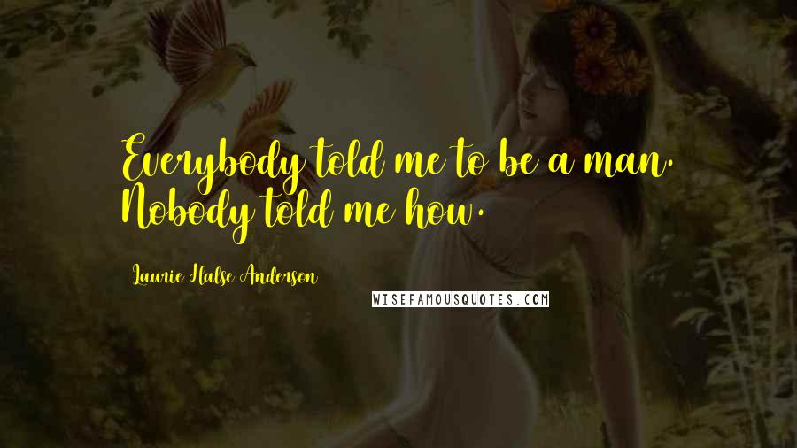 Laurie Halse Anderson Quotes: Everybody told me to be a man. Nobody told me how.