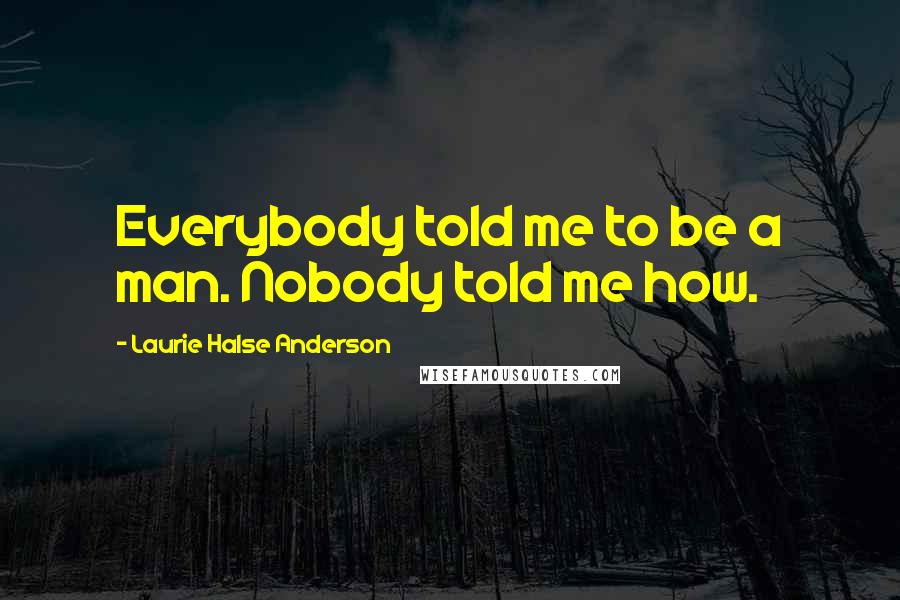 Laurie Halse Anderson Quotes: Everybody told me to be a man. Nobody told me how.