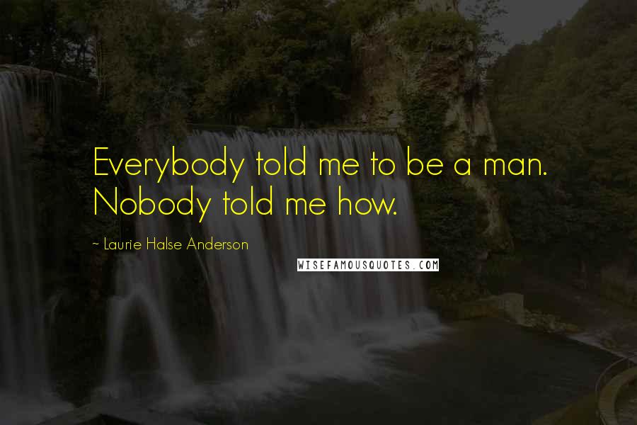 Laurie Halse Anderson Quotes: Everybody told me to be a man. Nobody told me how.