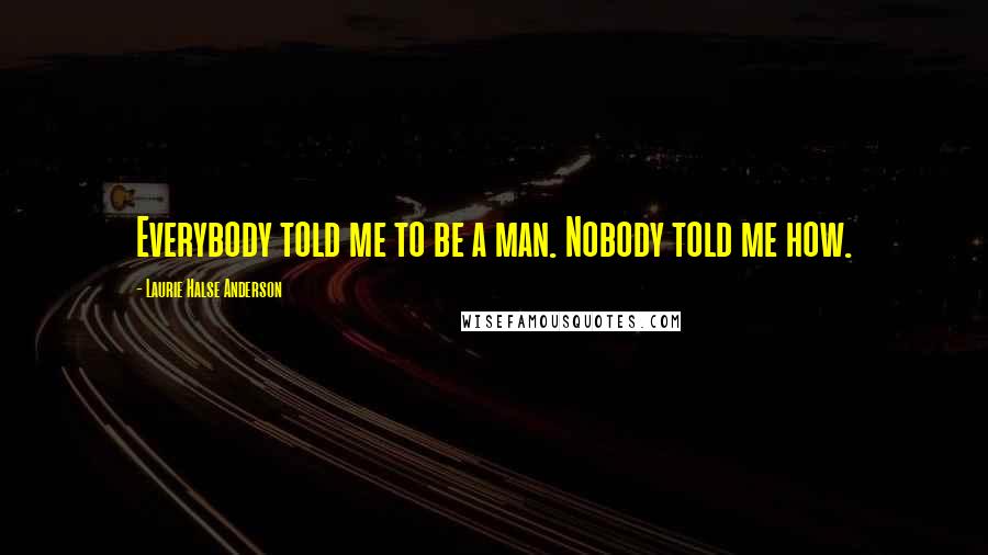 Laurie Halse Anderson Quotes: Everybody told me to be a man. Nobody told me how.