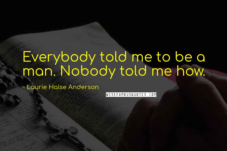 Laurie Halse Anderson Quotes: Everybody told me to be a man. Nobody told me how.