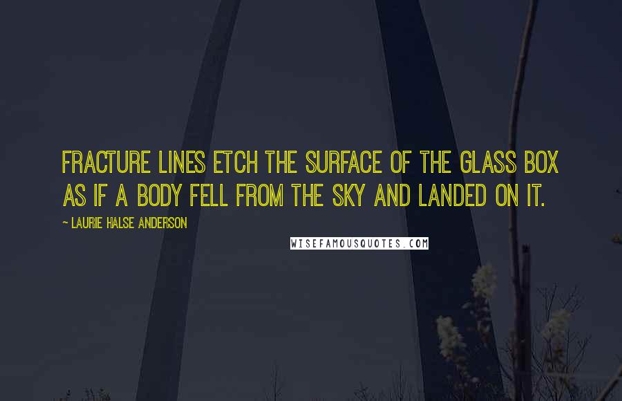 Laurie Halse Anderson Quotes: Fracture lines etch the surface of the glass box as if a body fell from the sky and landed on it.