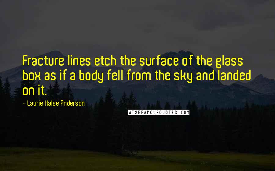 Laurie Halse Anderson Quotes: Fracture lines etch the surface of the glass box as if a body fell from the sky and landed on it.