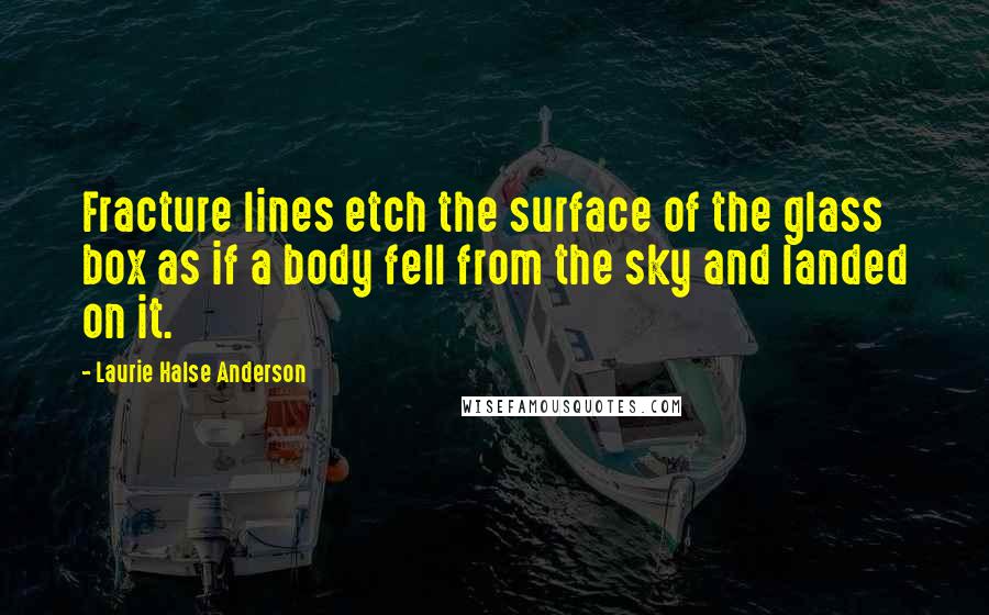 Laurie Halse Anderson Quotes: Fracture lines etch the surface of the glass box as if a body fell from the sky and landed on it.