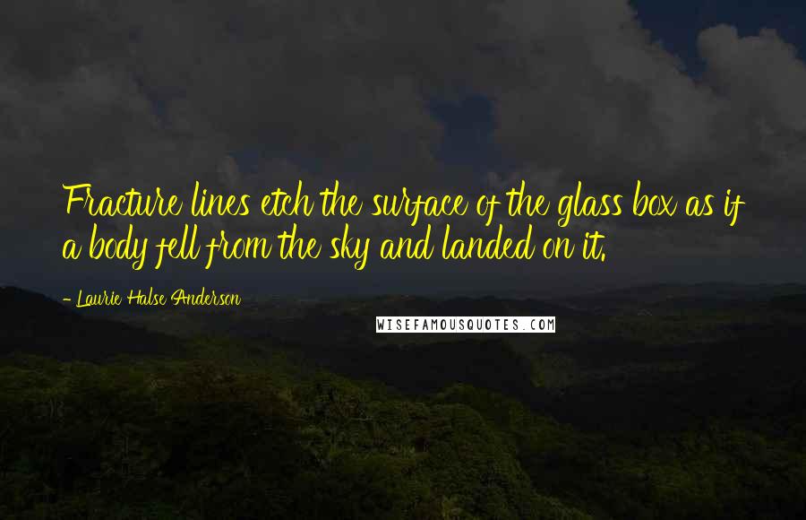 Laurie Halse Anderson Quotes: Fracture lines etch the surface of the glass box as if a body fell from the sky and landed on it.