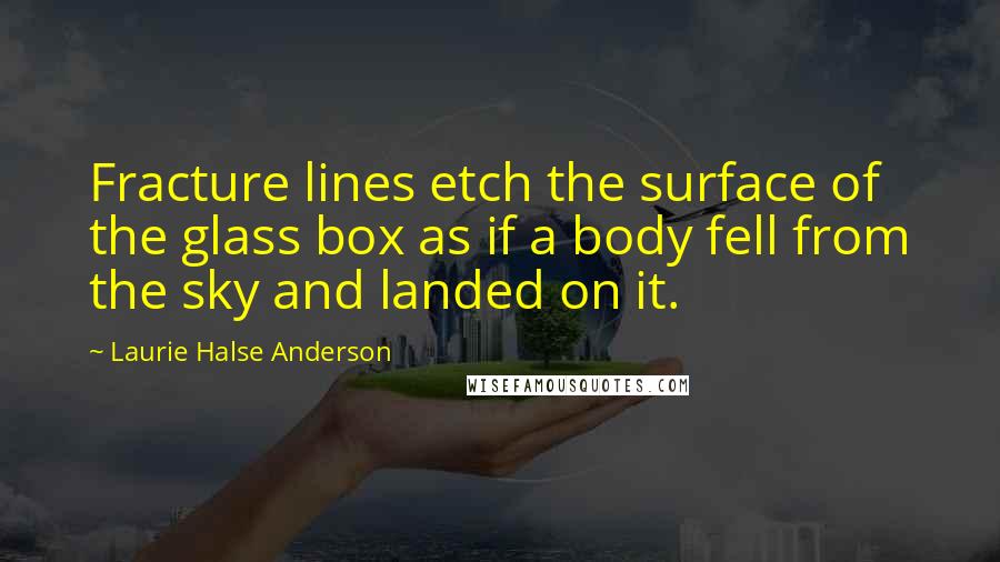 Laurie Halse Anderson Quotes: Fracture lines etch the surface of the glass box as if a body fell from the sky and landed on it.