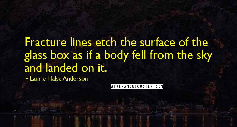 Laurie Halse Anderson Quotes: Fracture lines etch the surface of the glass box as if a body fell from the sky and landed on it.