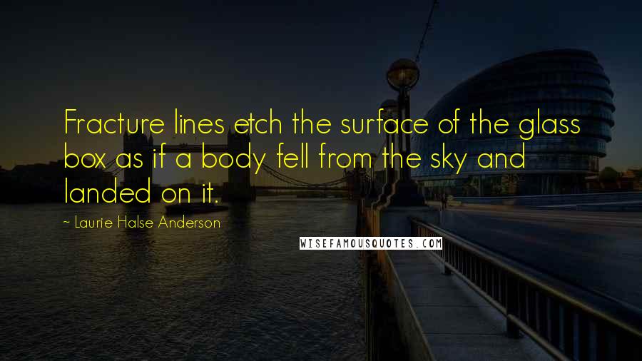 Laurie Halse Anderson Quotes: Fracture lines etch the surface of the glass box as if a body fell from the sky and landed on it.