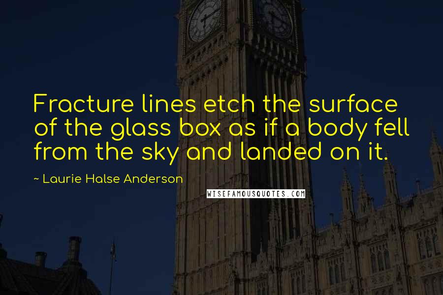 Laurie Halse Anderson Quotes: Fracture lines etch the surface of the glass box as if a body fell from the sky and landed on it.