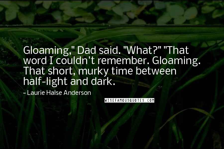 Laurie Halse Anderson Quotes: Gloaming," Dad said. "What?" "That word I couldn't remember. Gloaming. That short, murky time between half-light and dark.