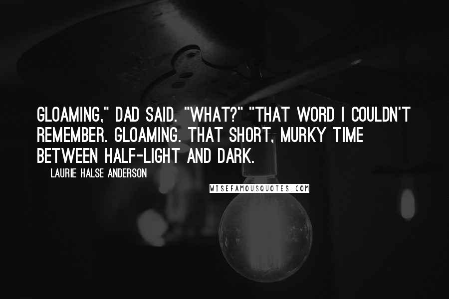 Laurie Halse Anderson Quotes: Gloaming," Dad said. "What?" "That word I couldn't remember. Gloaming. That short, murky time between half-light and dark.