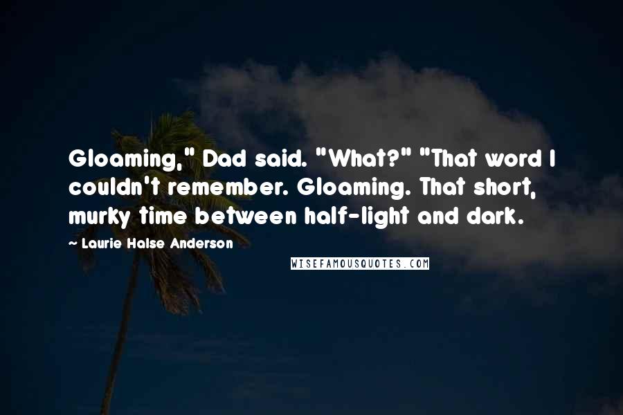 Laurie Halse Anderson Quotes: Gloaming," Dad said. "What?" "That word I couldn't remember. Gloaming. That short, murky time between half-light and dark.