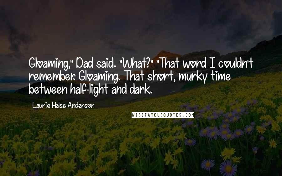 Laurie Halse Anderson Quotes: Gloaming," Dad said. "What?" "That word I couldn't remember. Gloaming. That short, murky time between half-light and dark.