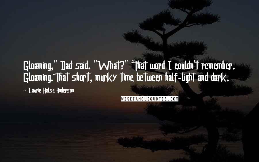 Laurie Halse Anderson Quotes: Gloaming," Dad said. "What?" "That word I couldn't remember. Gloaming. That short, murky time between half-light and dark.