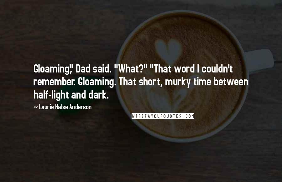 Laurie Halse Anderson Quotes: Gloaming," Dad said. "What?" "That word I couldn't remember. Gloaming. That short, murky time between half-light and dark.