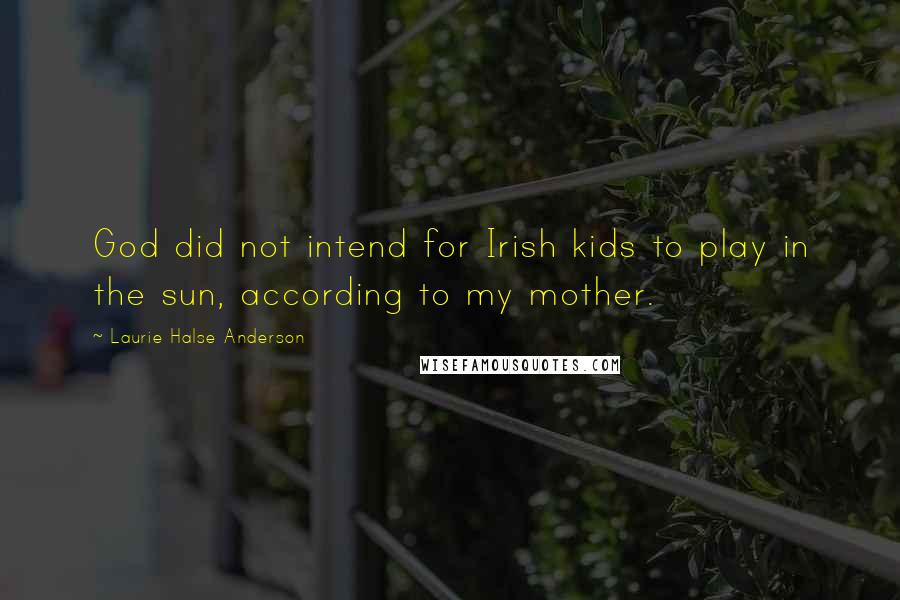 Laurie Halse Anderson Quotes: God did not intend for Irish kids to play in the sun, according to my mother.