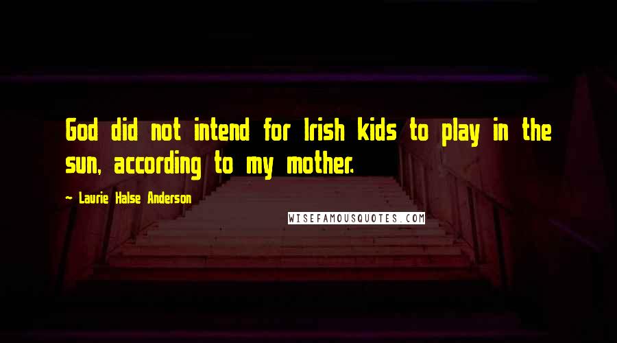 Laurie Halse Anderson Quotes: God did not intend for Irish kids to play in the sun, according to my mother.