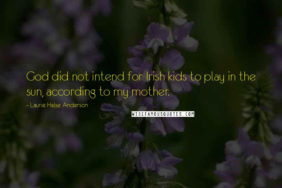 Laurie Halse Anderson Quotes: God did not intend for Irish kids to play in the sun, according to my mother.