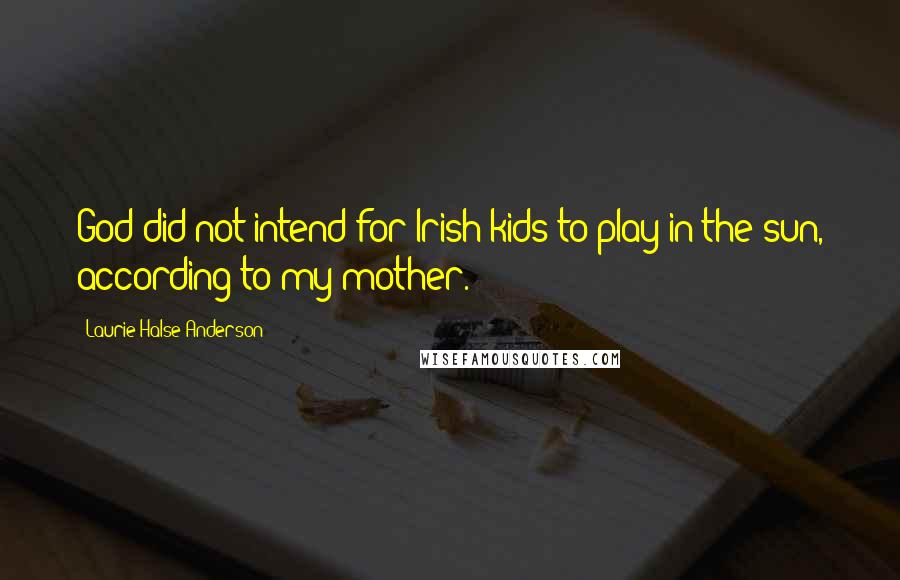 Laurie Halse Anderson Quotes: God did not intend for Irish kids to play in the sun, according to my mother.