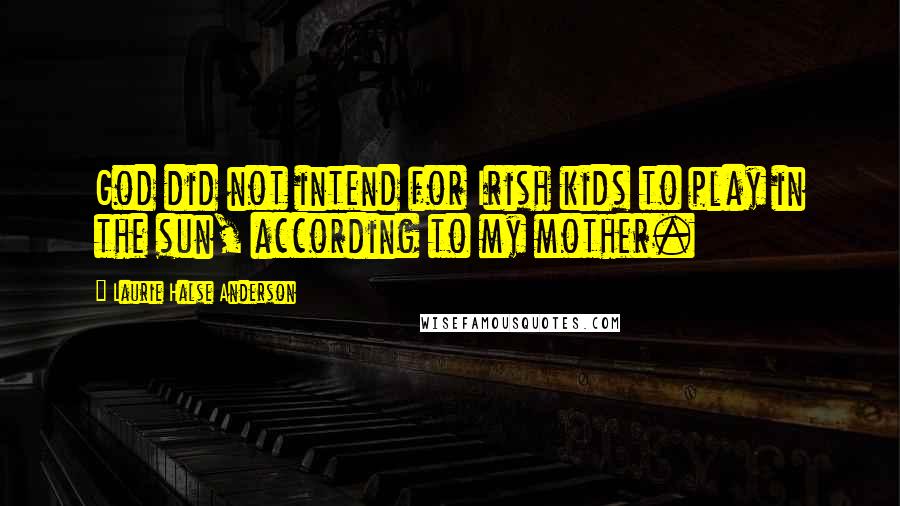 Laurie Halse Anderson Quotes: God did not intend for Irish kids to play in the sun, according to my mother.