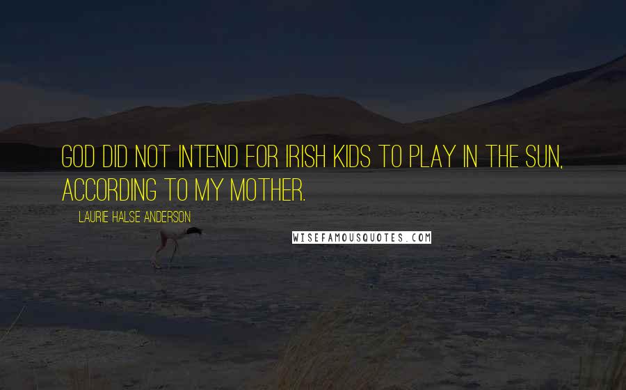 Laurie Halse Anderson Quotes: God did not intend for Irish kids to play in the sun, according to my mother.