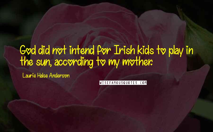 Laurie Halse Anderson Quotes: God did not intend for Irish kids to play in the sun, according to my mother.