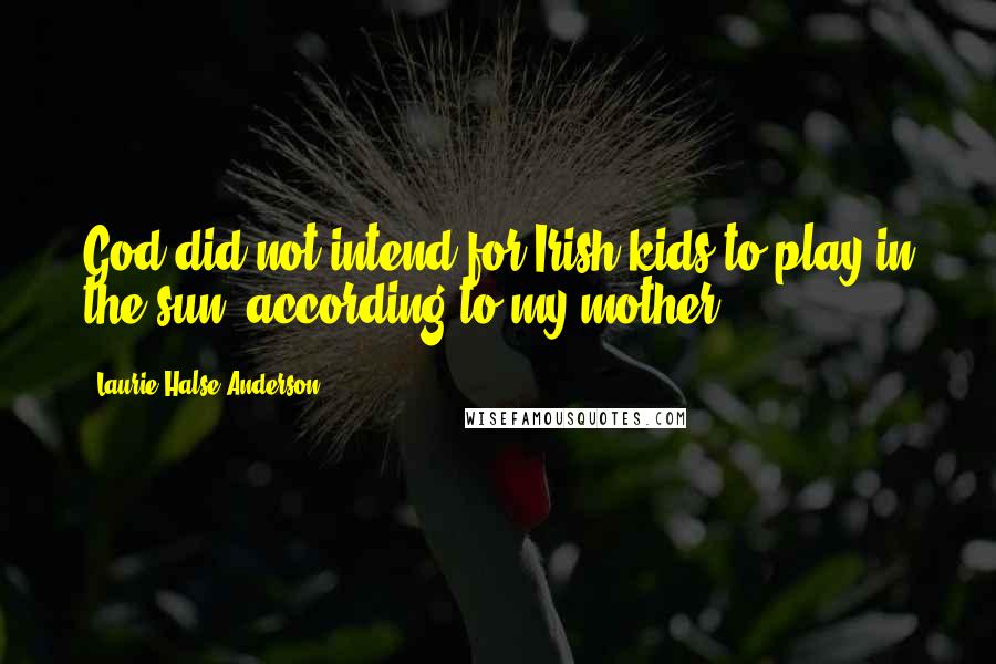 Laurie Halse Anderson Quotes: God did not intend for Irish kids to play in the sun, according to my mother.