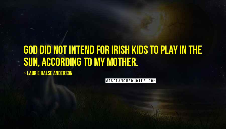 Laurie Halse Anderson Quotes: God did not intend for Irish kids to play in the sun, according to my mother.