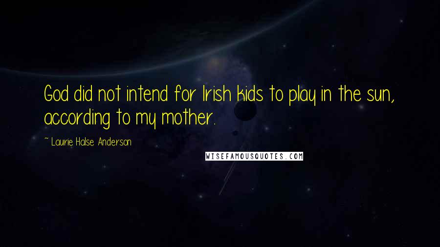 Laurie Halse Anderson Quotes: God did not intend for Irish kids to play in the sun, according to my mother.