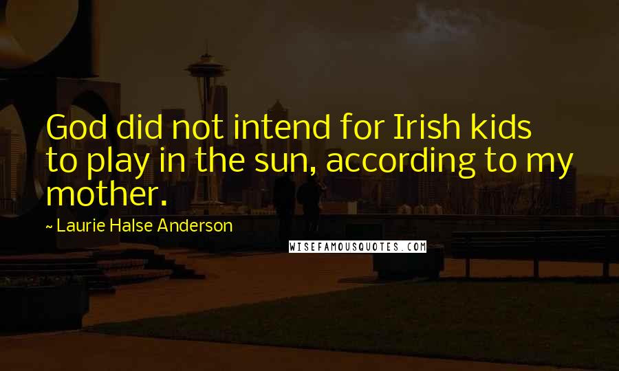Laurie Halse Anderson Quotes: God did not intend for Irish kids to play in the sun, according to my mother.