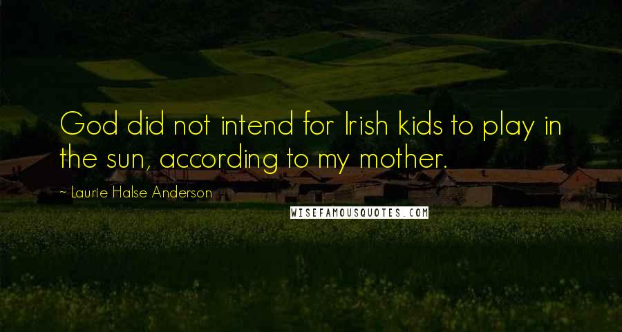 Laurie Halse Anderson Quotes: God did not intend for Irish kids to play in the sun, according to my mother.