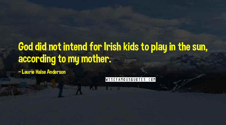 Laurie Halse Anderson Quotes: God did not intend for Irish kids to play in the sun, according to my mother.