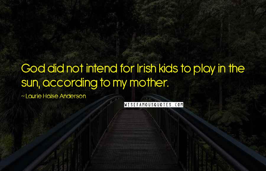 Laurie Halse Anderson Quotes: God did not intend for Irish kids to play in the sun, according to my mother.