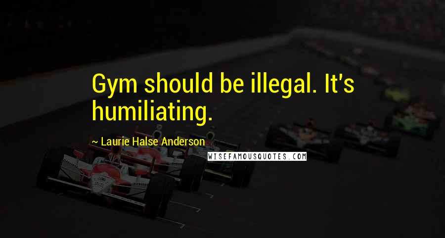 Laurie Halse Anderson Quotes: Gym should be illegal. It's humiliating.