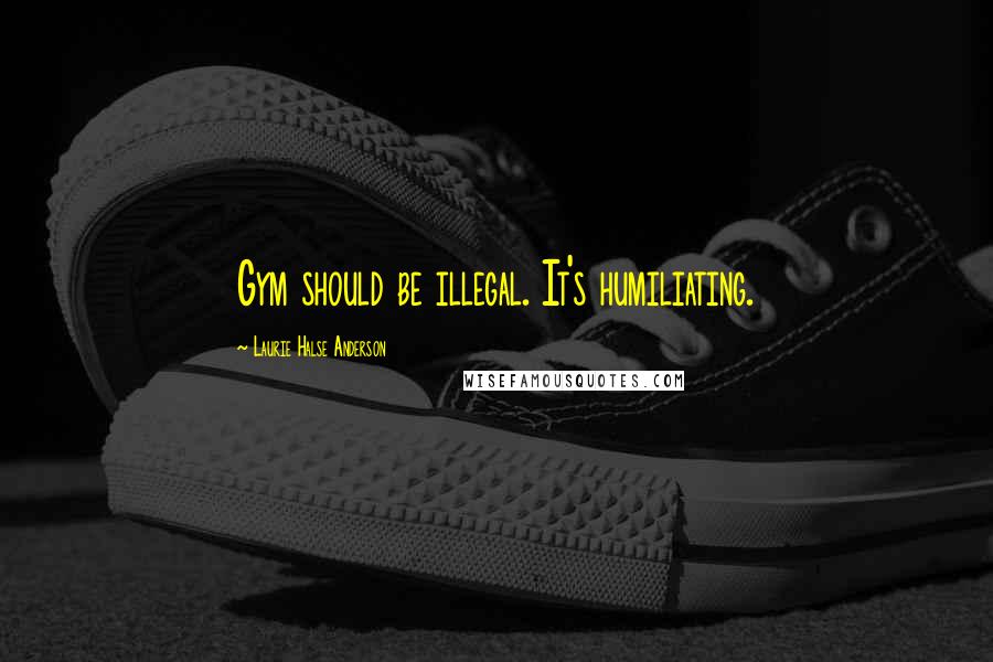 Laurie Halse Anderson Quotes: Gym should be illegal. It's humiliating.
