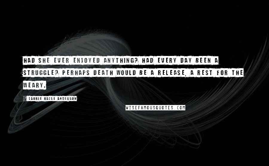 Laurie Halse Anderson Quotes: Had she ever enjoyed anything? Had every day been a struggle? Perhaps death would be a release, a rest for the weary.
