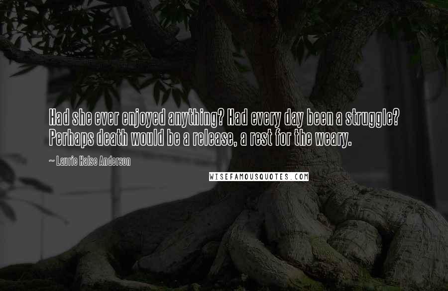 Laurie Halse Anderson Quotes: Had she ever enjoyed anything? Had every day been a struggle? Perhaps death would be a release, a rest for the weary.