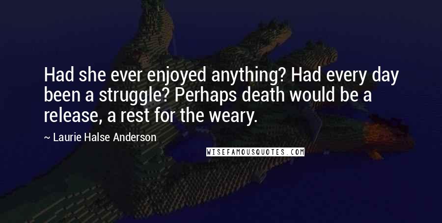 Laurie Halse Anderson Quotes: Had she ever enjoyed anything? Had every day been a struggle? Perhaps death would be a release, a rest for the weary.