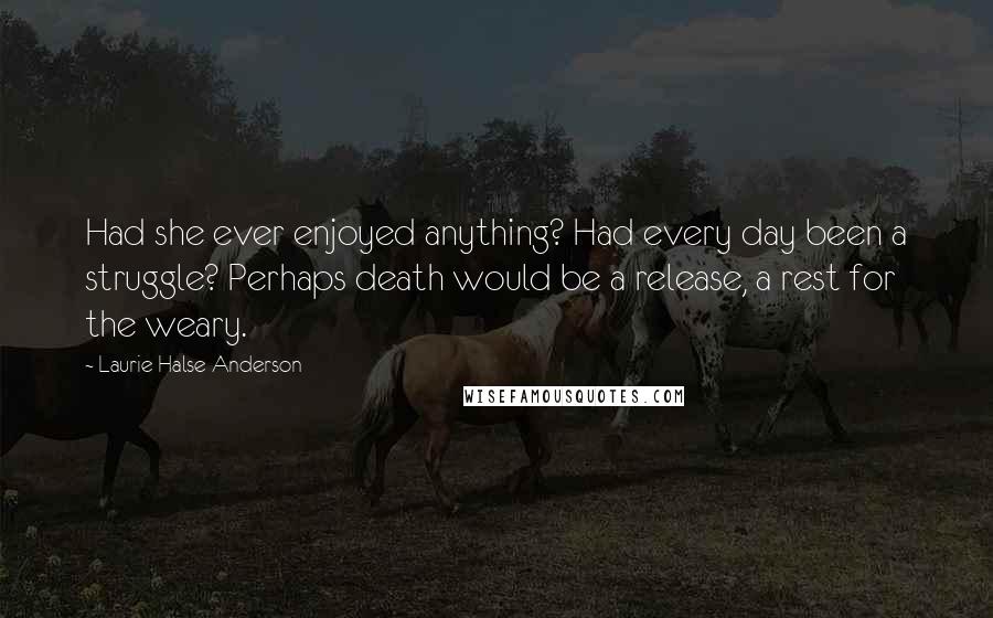 Laurie Halse Anderson Quotes: Had she ever enjoyed anything? Had every day been a struggle? Perhaps death would be a release, a rest for the weary.