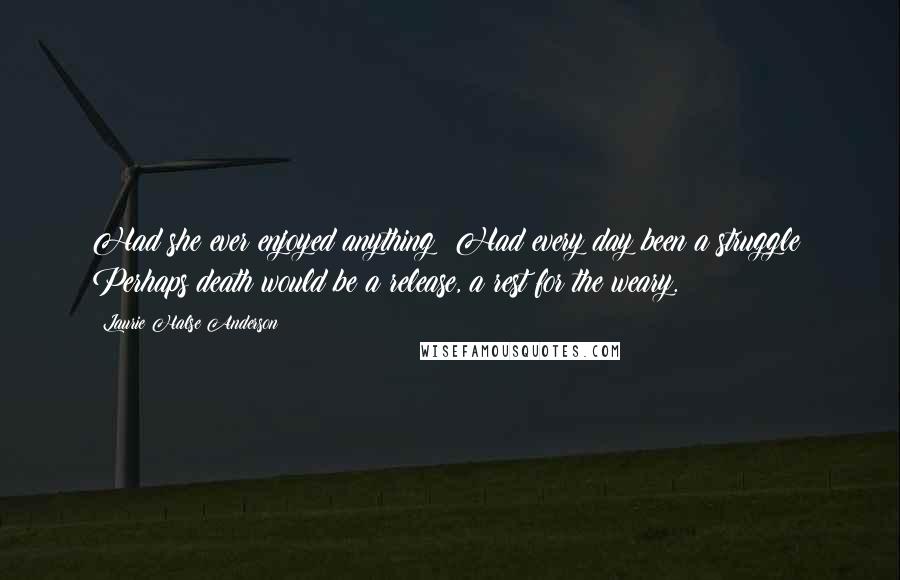 Laurie Halse Anderson Quotes: Had she ever enjoyed anything? Had every day been a struggle? Perhaps death would be a release, a rest for the weary.