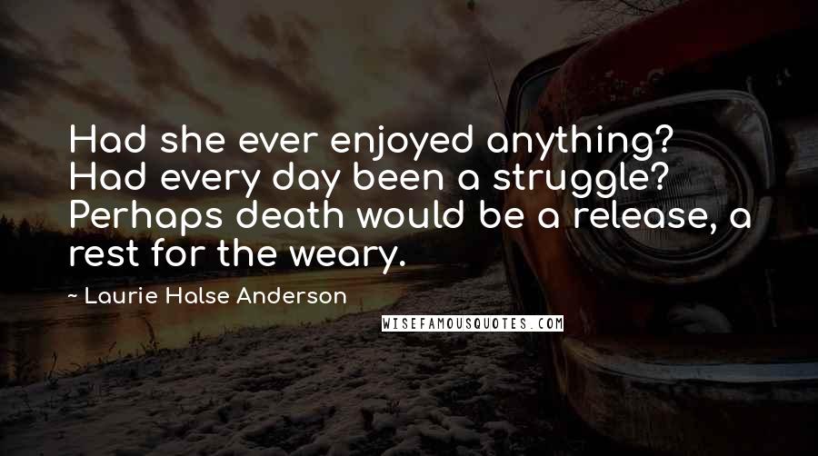 Laurie Halse Anderson Quotes: Had she ever enjoyed anything? Had every day been a struggle? Perhaps death would be a release, a rest for the weary.
